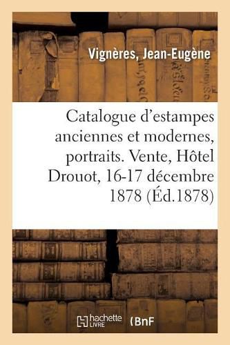 Catalogue d'Estampes Anciennes Et Modernes, Portraits, Ecole Du Xviiie Siecle, Pieces Historiques: Curieuses Et Rares. Vente, Hotel Drouot, 16-17 Decembre 1878