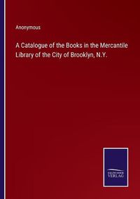 Cover image for A Catalogue of the Books in the Mercantile Library of the City of Brooklyn, N.Y.