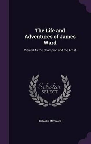 Cover image for The Life and Adventures of James Ward: Viewed as the Champion and the Artist