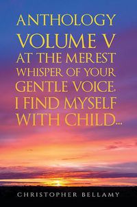 Cover image for Anthology Volume V At the Merest Whisper of Your Gentle Voice, I Find Myself With Child...