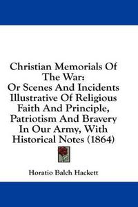 Cover image for Christian Memorials of the War: Or Scenes and Incidents Illustrative of Religious Faith and Principle, Patriotism and Bravery in Our Army, with Historical Notes (1864)