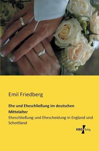 Cover image for Ehe und Eheschliessung im deutschen Mittelalter: Eheschliessung und Ehescheidung in England und Schottland