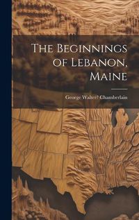 Cover image for The Beginnings of Lebanon, Maine