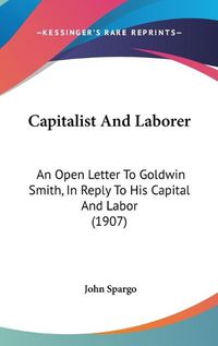 Cover image for Capitalist and Laborer: An Open Letter to Goldwin Smith, in Reply to His Capital and Labor (1907)