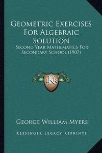 Cover image for Geometric Exercises for Algebraic Solution: Second Year Mathematics for Secondary School (1907)