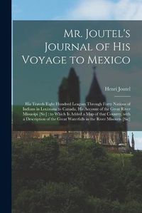 Cover image for Mr. Joutel's Journal of His Voyage to Mexico [microform]: His Travels Eight Hundred Leagues Through Forty Nations of Indians in Louisiana to Canada, His Account of the Great River Missasipi [sic]: to Which is Added a Map of That Country, With A...