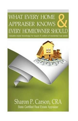 Cover image for What Every Home Appraiser Knows & Every Homeowner Should: Valuable Inside Knowledge for Buyers & Sellers of Residential Real Estate