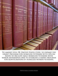 Cover image for To Amend Title 38, United States Code, to Expand the Grant Program for Homeless Veterans with Special Needs to Include Male Homeless Veterans with Minor Dependents and to Establish a Grant Program for Reintegration of Homeless Women Veterans.