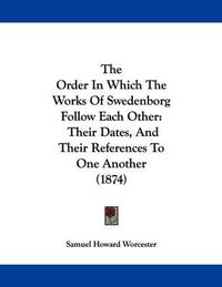 Cover image for The Order in Which the Works of Swedenborg Follow Each Other: Their Dates, and Their References to One Another (1874)