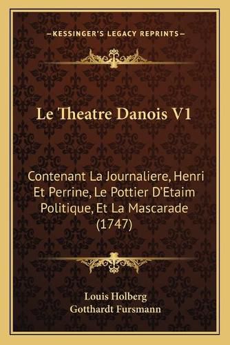 Le Theatre Danois V1: Contenant La Journaliere, Henri Et Perrine, Le Pottier Da Acentsacentsa A-Acentsa Acentsetaim Politique, Et La Mascarade (1747)