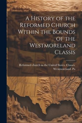 Cover image for A History of the Reformed Church Within the Bounds of the Westmoreland Classis