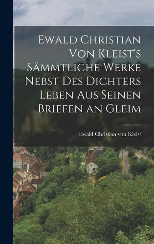 Cover image for Ewald Christian von Kleist's Saemmtliche Werke Nebst des Dichters Leben aus Seinen Briefen an Gleim