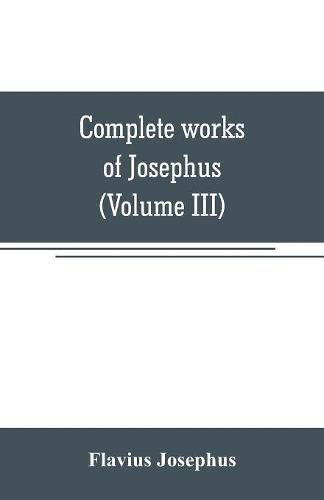 Cover image for Complete works of Josephus. Antiquities of the Jews; The wars of the Jews against Apion, etc (Volume III)