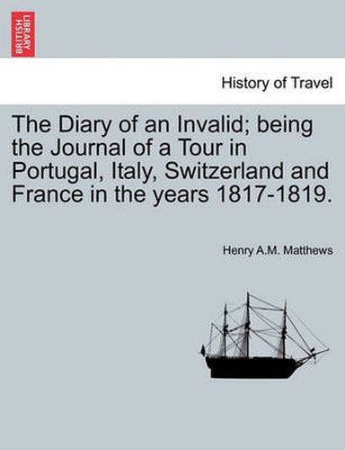 Cover image for The Diary of an Invalid; Being the Journal of a Tour in Portugal, Italy, Switzerland and France in the Years 1817-1819.