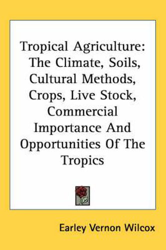 Cover image for Tropical Agriculture: The Climate, Soils, Cultural Methods, Crops, Live Stock, Commercial Importance and Opportunities of the Tropics