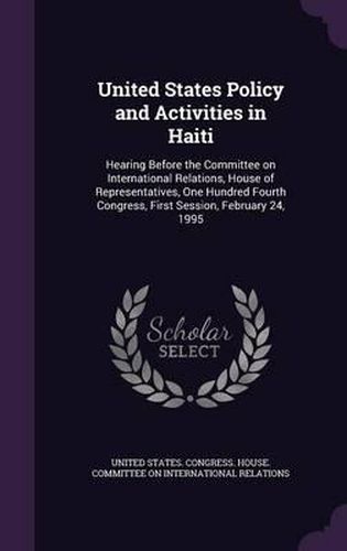 Cover image for United States Policy and Activities in Haiti: Hearing Before the Committee on International Relations, House of Representatives, One Hundred Fourth Congress, First Session, February 24, 1995