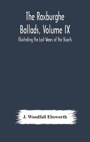 Cover image for The Roxburghe Ballads, Volume IX: Illustrating the Last Wears of the Stuarts