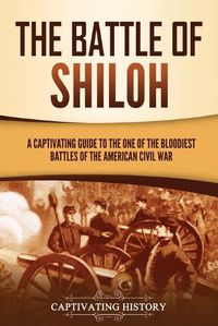 Cover image for The Battle of Shiloh: A Captivating Guide to the One of the Bloodiest Battles of the American Civil War