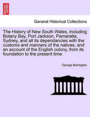 Cover image for The History of New South Wales, including Botany Bay, Port Jackson, Pamaratta, Sydney, and all its dependancies with the customs and manners of the natives, and an account of the English colony, from its foundation to the present time.