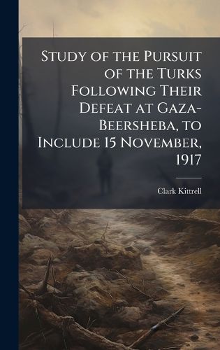 Cover image for Study of the Pursuit of the Turks Following Their Defeat at Gaza-Beersheba, to Include 15 November, 1917