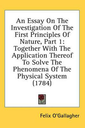 Cover image for An Essay on the Investigation of the First Principles of Nature, Part 1: Together with the Application Thereof to Solve the Phenomena of the Physical System (1784)