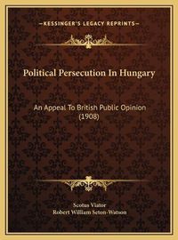 Cover image for Political Persecution in Hungary Political Persecution in Hungary: An Appeal to British Public Opinion (1908) an Appeal to British Public Opinion (1908)