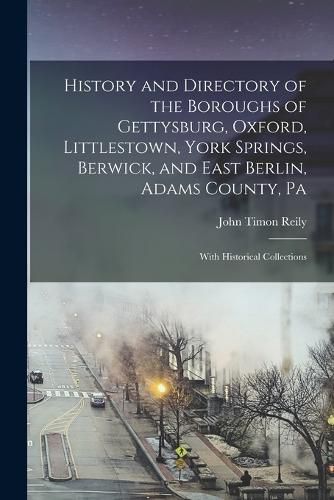 History and Directory of the Boroughs of Gettysburg, Oxford, Littlestown, York Springs, Berwick, and East Berlin, Adams County, Pa