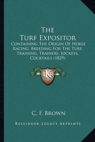 Cover image for The Turf Expositor: Containing the Origin of Horse Racing, Breeding for the Turf, Training, Trainers, Jockeys, Cocktails (1829)