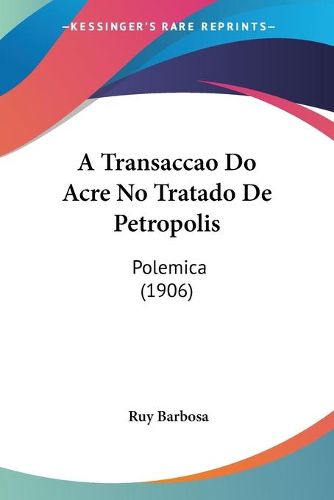 Cover image for A Transaccao Do Acre No Tratado de Petropolis: Polemica (1906)