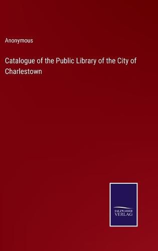 Cover image for Catalogue of the Public Library of the City of Charlestown