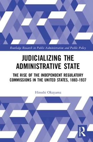 Cover image for Judicializing the Administrative State: The Rise of the Independent Regulatory Commissions in the United States, 1883-1937