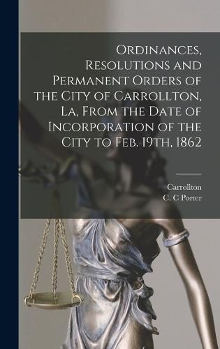 Cover image for Ordinances, Resolutions and Permanent Orders of the City of Carrollton, La, From the Date of Incorporation of the City to Feb. 19th, 1862