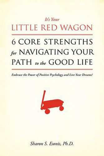 Cover image for It's Your Little Red Wagon... 6 Core Strengths For Navigating Your Path To The Good Life: Embrace The Power Of Positive Psychology And Live Your Dreams!