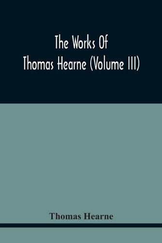 The Works Of Thomas Hearne (Volume Iii) Peter Langtoff'S Chronicle (As Illustrated And Improv'D By Robert Of Brunne) From The Death Of Cardwalader To The End Of K. Edward The First'S Reign (Volume I)