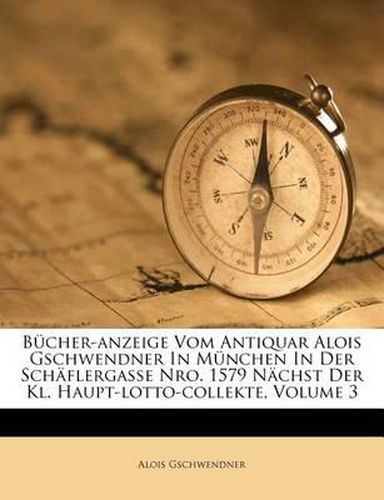 Cover image for B Cher-Anzeige Vom Antiquar Alois Gschwendner in M Nchen in Der Sch Flergasse Nro. 1579 N Chst Der Kl. Haupt-Lotto-Collekte, Volume 3