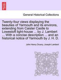 Cover image for Twenty-Four Views Displaying the Beauties of Yarmouth and Its Environs, Extending from Caister Castle to Lowestoft Light-House ... by J. Lambert ... with a Concise Description ... and an Historical Notice of Yarmouth by J. H. D.