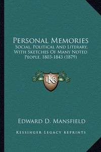 Cover image for Personal Memories Personal Memories: Social, Political and Literary, with Sketches of Many Noted Social, Political and Literary, with Sketches of Many Noted People, 1803-1843 (1879) People, 1803-1843 (1879)