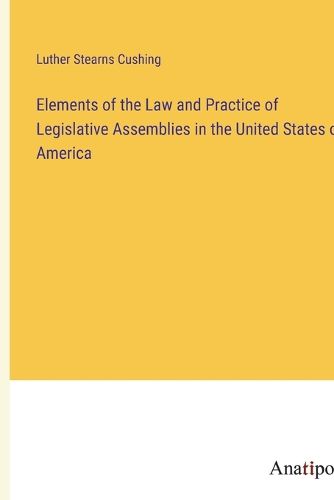 Cover image for Elements of the Law and Practice of Legislative Assemblies in the United States of America