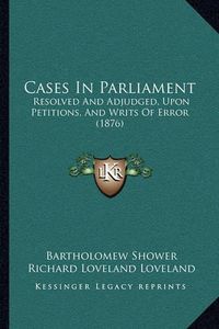 Cover image for Cases in Parliament: Resolved and Adjudged, Upon Petitions, and Writs of Error (1876)