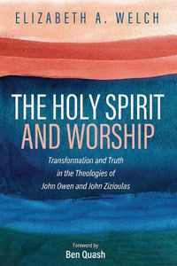 Cover image for The Holy Spirit and Worship: Transformation and Truth in the Theologies of John Owen and John Zizioulas