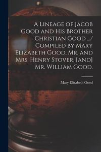 Cover image for A Lineage of Jacob Good and His Brother Christian Good .../ Compiled by Mary Elizabeth Good, Mr. and Mrs. Henry Stover, [and] Mr. William Good.