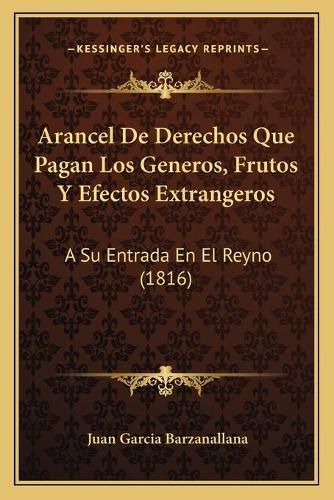 Arancel de Derechos Que Pagan Los Generos, Frutos y Efectos Extrangeros: A Su Entrada En El Reyno (1816)