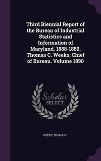 Cover image for Third Biennial Report of the Bureau of Industrial Statistics and Information of Maryland. 1888-1889. Thomas C. Weeks, Chief of Bureau. Volume 1890