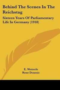 Cover image for Behind the Scenes in the Reichstag: Sixteen Years of Parliamentary Life in Germany (1918)