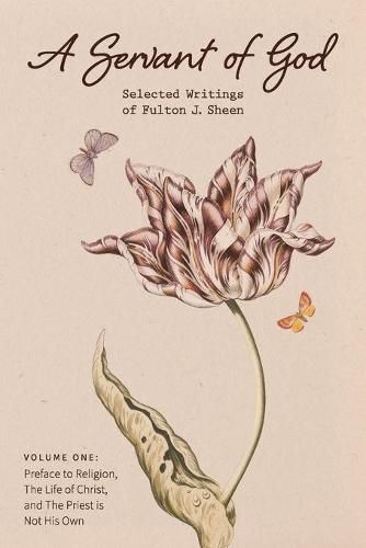 A Servant of God: Selected Writings of Fulton J. Sheen: Volume One: Preface to Religion, The Life of Christ, and The Priest is Not His Own