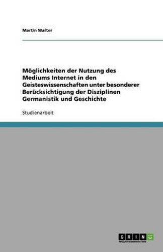 Moeglichkeiten der Nutzung des Mediums Internet in den Geisteswissenschaften unter besonderer Berucksichtigung der Disziplinen Germanistik und Geschichte