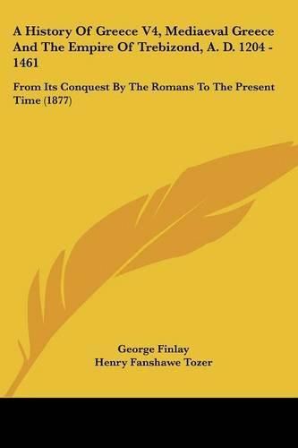 Cover image for A History of Greece V4, Mediaeval Greece and the Empire of Trebizond, A. D. 1204 - 1461: From Its Conquest by the Romans to the Present Time (1877)