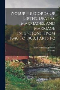 Cover image for Woburn Records Of Births, Deaths, Marriages, And Marriage Intentions, From 1640 To 1900, Parts 1-2