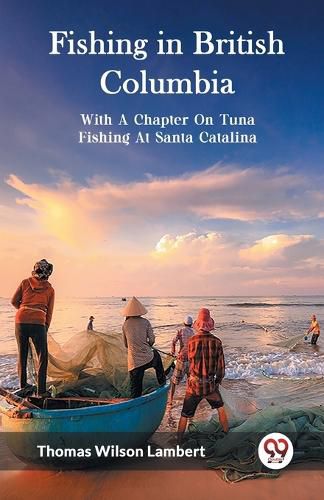 Fishing in British ColumbiaWith A Chapter On Tuna Fishing At Santa Catalina. (Edition2023)