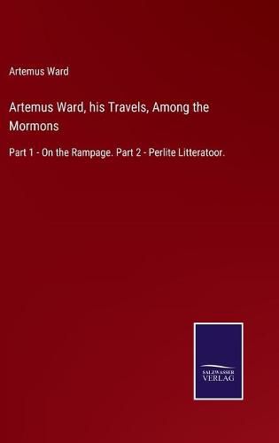 Artemus Ward, his Travels, Among the Mormons: Part 1 - On the Rampage. Part 2 - Perlite Litteratoor.